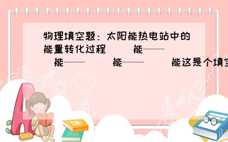 物理填空题：太阳能热电站中的能量转化过程（ ）能——（ ）能——（ ）能——（ ）能这是个填空题,