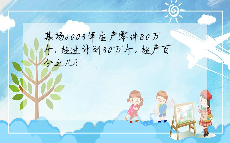 某场2003年生产零件80万个,超过计划30万个,超产百分之几?