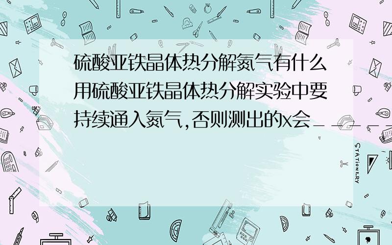 硫酸亚铁晶体热分解氮气有什么用硫酸亚铁晶体热分解实验中要持续通入氮气,否则测出的x会_____（填“偏大”、“偏小”或“不变”）,原因是————————