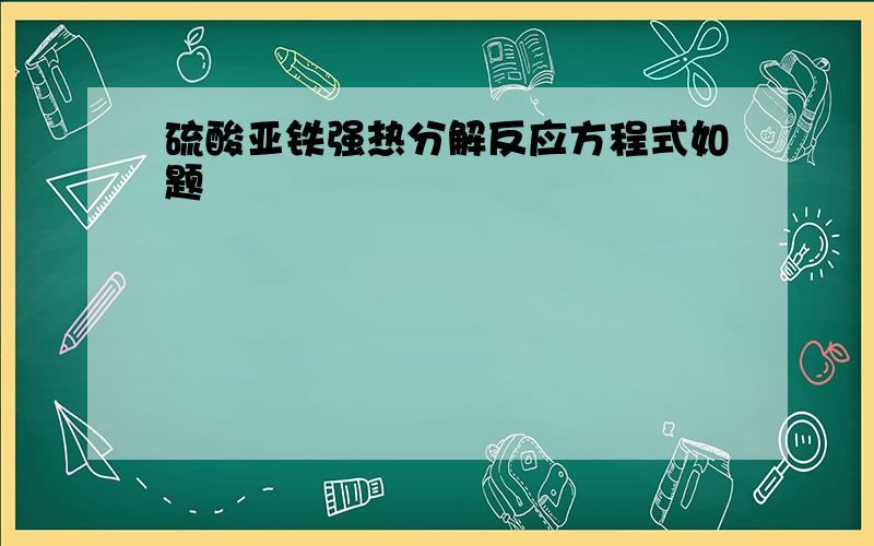 硫酸亚铁强热分解反应方程式如题