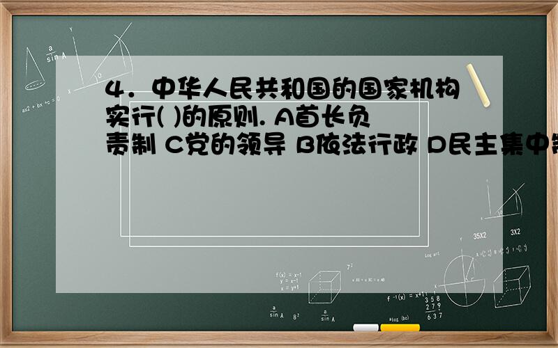 4．中华人民共和国的国家机构实行( )的原则. A首长负责制 C党的领导 B依法行政 D民主集中制