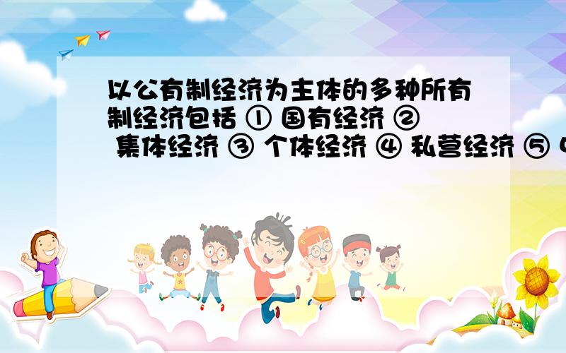 以公有制经济为主体的多种所有制经济包括 ① 国有经济 ② 集体经济 ③ 个体经济 ④ 私营经济 ⑤ 中外合资企业 ⑥ 外商独资企业 A.①②③④ B.②③④⑤ C.①②③⑤⑥ D.①②③④⑤⑥国有企