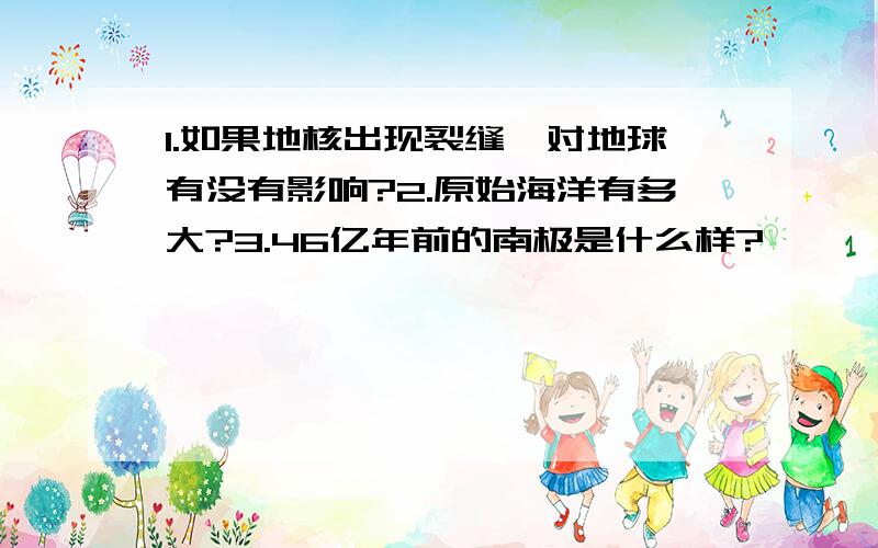 1.如果地核出现裂缝,对地球有没有影响?2.原始海洋有多大?3.46亿年前的南极是什么样?