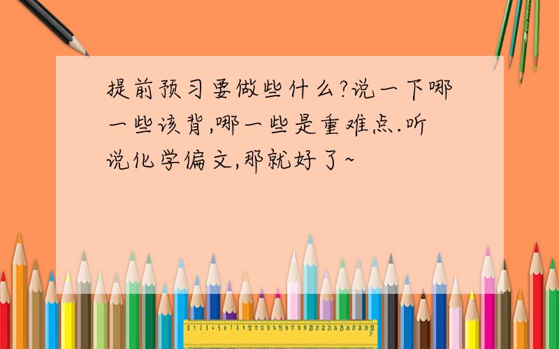 提前预习要做些什么?说一下哪一些该背,哪一些是重难点.听说化学偏文,那就好了~