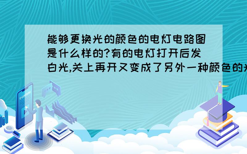 能够更换光的颜色的电灯电路图是什么样的?有的电灯打开后发白光,关上再开又变成了另外一种颜色的光或光更亮了,这是什么原因?最好发个电路图.