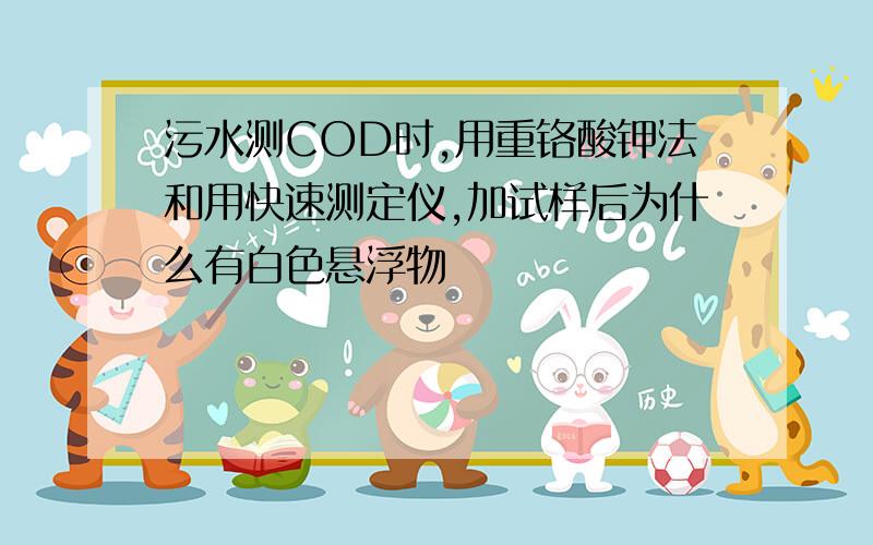 污水测COD时,用重铬酸钾法和用快速测定仪,加试样后为什么有白色悬浮物