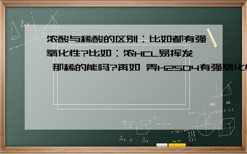 浓酸与稀酸的区别：比如都有强氧化性?比如：浓HCL易挥发 那稀的能吗?再如 弄H2SO4有强氧化性 那稀的呢?另外：常温下,6大强酸等 常温下能用铁 铝装的出浓H2SO4  浓HNO3外还有什么  ?要是浓的