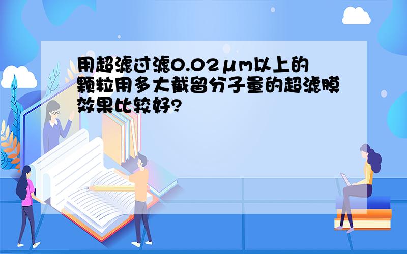 用超滤过滤0.02μm以上的颗粒用多大截留分子量的超滤膜效果比较好?