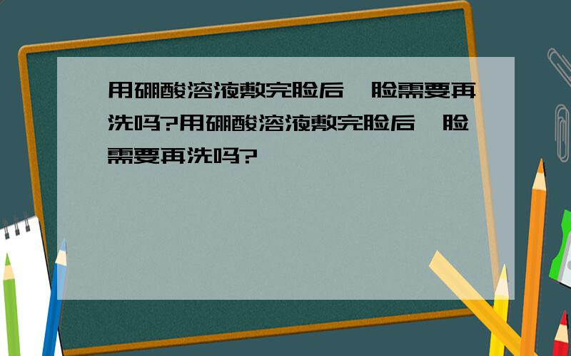 用硼酸溶液敷完脸后,脸需要再洗吗?用硼酸溶液敷完脸后,脸需要再洗吗?