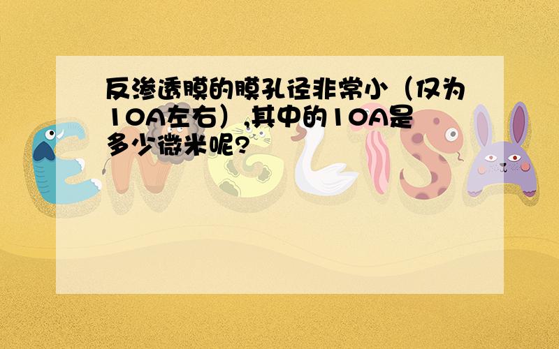 反渗透膜的膜孔径非常小（仅为10A左右）,其中的10A是多少微米呢?