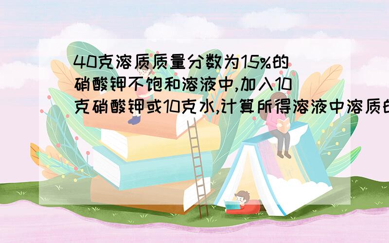 40克溶质质量分数为15%的硝酸钾不饱和溶液中,加入10克硝酸钾或10克水,计算所得溶液中溶质的质量分数