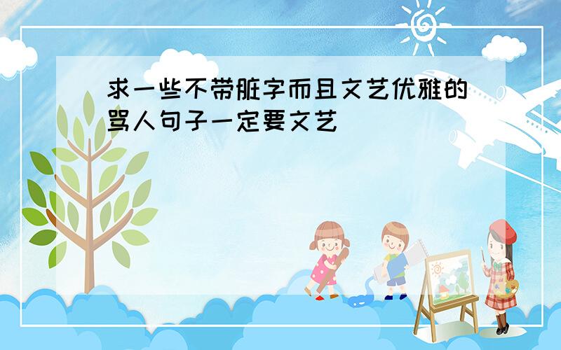 求一些不带脏字而且文艺优雅的骂人句子一定要文艺