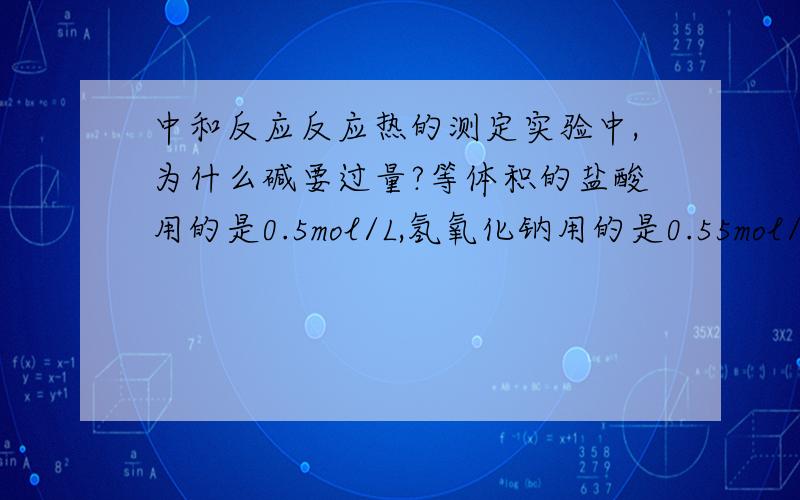 中和反应反应热的测定实验中,为什么碱要过量?等体积的盐酸用的是0.5mol/L,氢氧化钠用的是0.55mol/L.书上给的解释是让盐酸被完全中和.我想问的是为什么物质的量相等的时候为什么酸不会被完