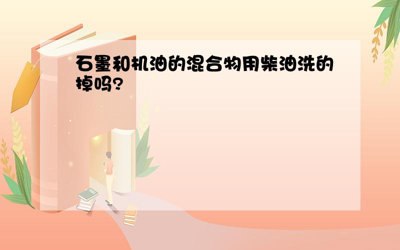 石墨和机油的混合物用柴油洗的掉吗?