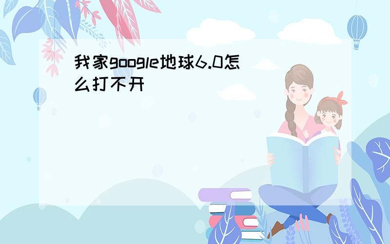 我家google地球6.0怎么打不开