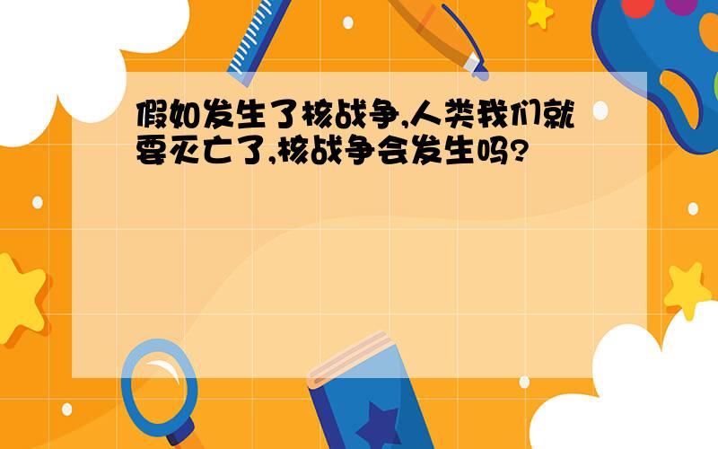 假如发生了核战争,人类我们就要灭亡了,核战争会发生吗?