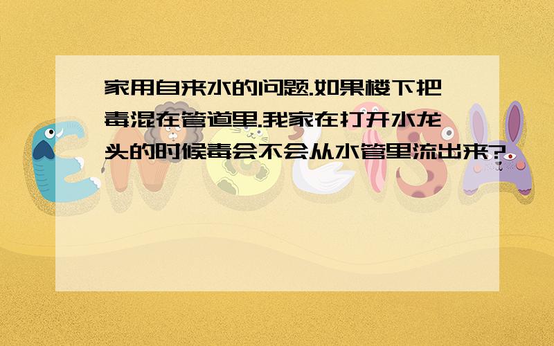 家用自来水的问题.如果楼下把毒混在管道里.我家在打开水龙头的时候毒会不会从水管里流出来?