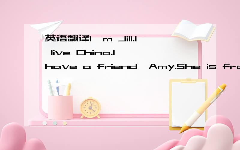 英语翻译I'm Jill.I live China.I have a friend,Amy.She is from Australia.This is my friend Amy.She lives in Australia.We often make phone calls to each other.It's sunny and warm here.How's the weather in Australia now?How's the weather in December