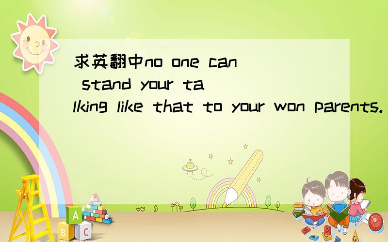 求英翻中no one can stand your talking like that to your won parents.