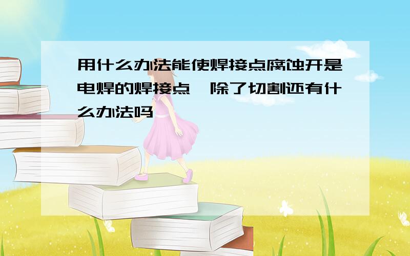 用什么办法能使焊接点腐蚀开是电焊的焊接点,除了切割还有什么办法吗