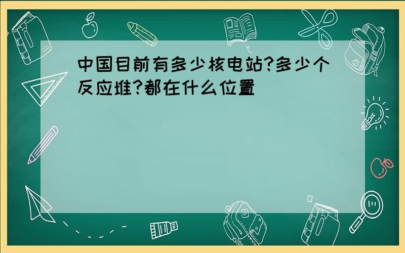 中国目前有多少核电站?多少个反应堆?都在什么位置