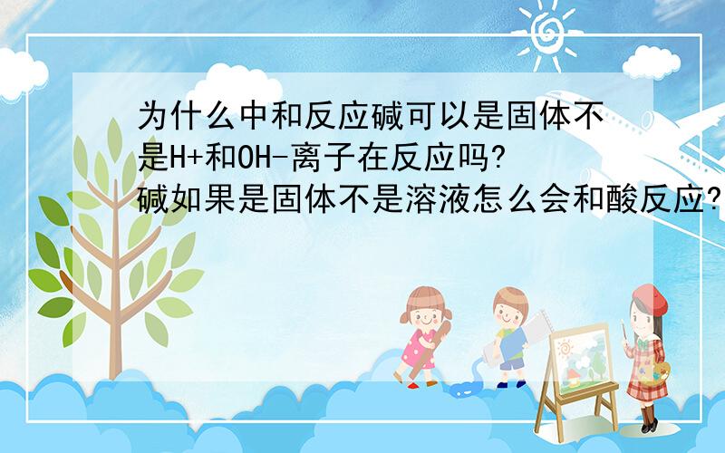 为什么中和反应碱可以是固体不是H+和OH-离子在反应吗?碱如果是固体不是溶液怎么会和酸反应?