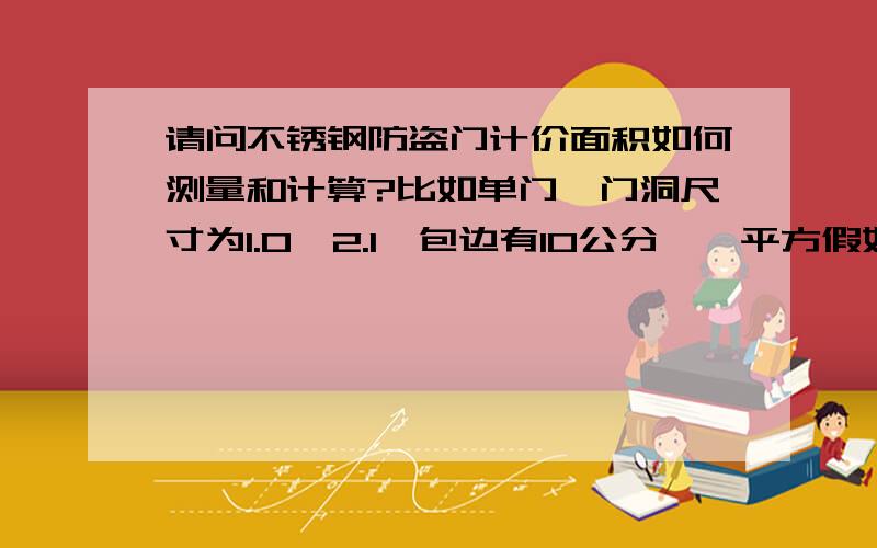 请问不锈钢防盗门计价面积如何测量和计算?比如单门,门洞尺寸为1.0*2.1,包边有10公分,一平方假如1500,那这个防盗门应该是1.0*2.1*1500呢?还是（1.0＋0．1）x(2．1＋0．1）x1500呢?