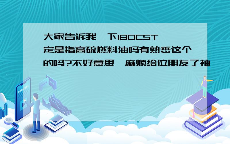 大家告诉我一下180CST一定是指高硫燃料油吗有熟悉这个的吗?不好意思,麻烦给位朋友了袖