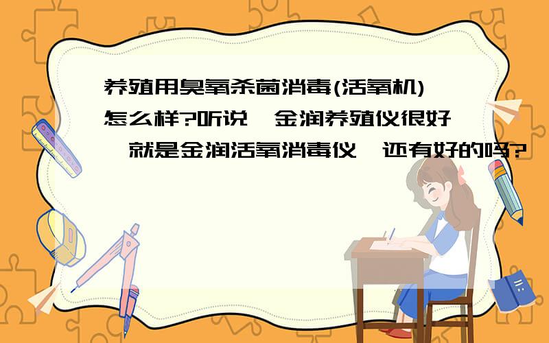 养殖用臭氧杀菌消毒(活氧机)怎么样?听说,金润养殖仪很好,就是金润活氧消毒仪,还有好的吗?