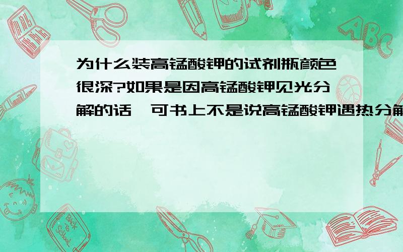 为什么装高锰酸钾的试剂瓶颜色很深?如果是因高锰酸钾见光分解的话,可书上不是说高锰酸钾遇热分解吗?和光有关系吗?