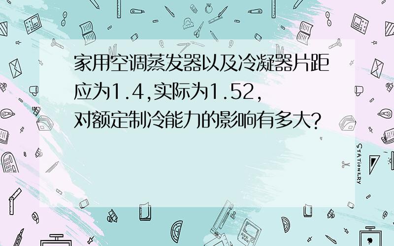 家用空调蒸发器以及冷凝器片距应为1.4,实际为1.52,对额定制冷能力的影响有多大?