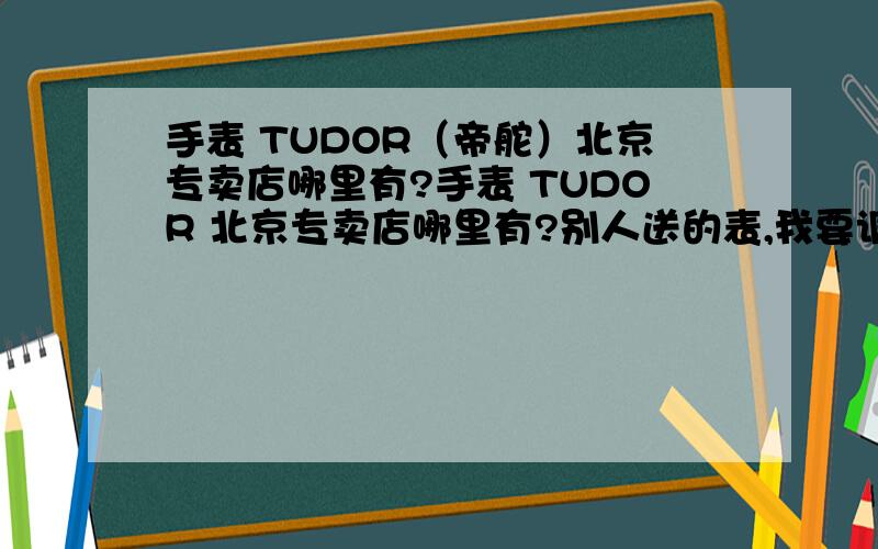 手表 TUDOR（帝舵）北京专卖店哪里有?手表 TUDOR 北京专卖店哪里有?别人送的表,我要调表带,听说他是劳力士的副牌,那可以去劳力士换表带吗?如果可以,劳力士在北京都哪里有专卖?西三环附近