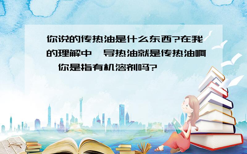 你说的传热油是什么东西?在我的理解中,导热油就是传热油啊,你是指有机溶剂吗?