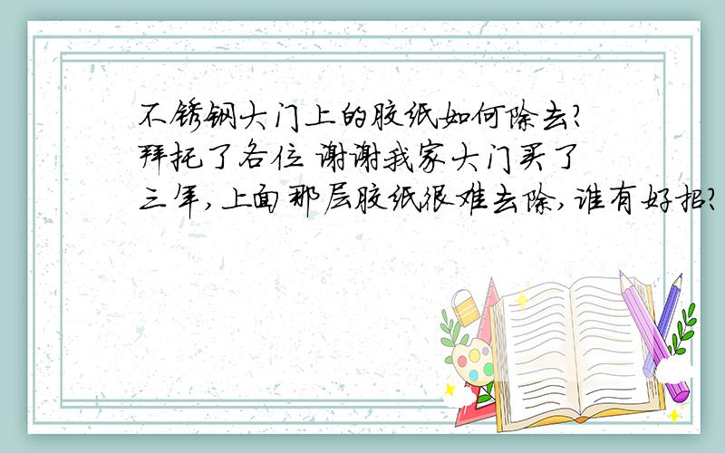 不锈钢大门上的胶纸如何除去?拜托了各位 谢谢我家大门买了三年,上面那层胶纸很难去除,谁有好招?