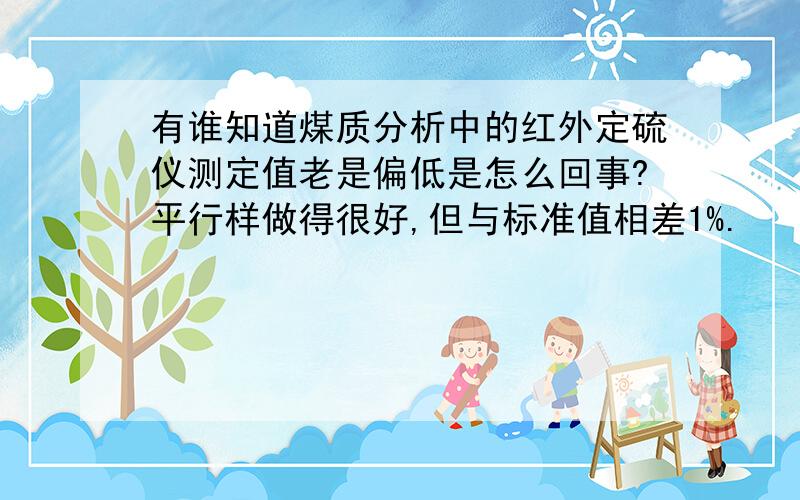 有谁知道煤质分析中的红外定硫仪测定值老是偏低是怎么回事?平行样做得很好,但与标准值相差1%.