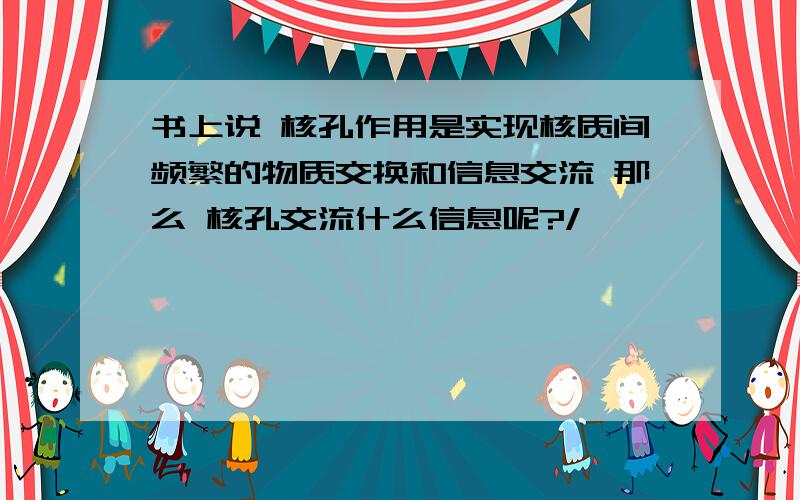 书上说 核孔作用是实现核质间频繁的物质交换和信息交流 那么 核孔交流什么信息呢?/