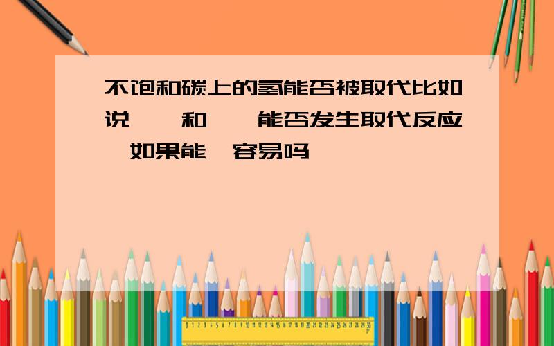 不饱和碳上的氢能否被取代比如说烯烃和炔烃能否发生取代反应,如果能,容易吗