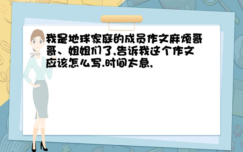 我是地球家庭的成员作文麻烦哥哥、姐姐们了,告诉我这个作文应该怎么写.时间太急,