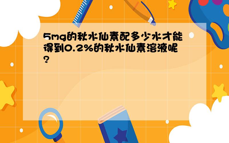 5mg的秋水仙素配多少水才能得到0.2%的秋水仙素溶液呢?