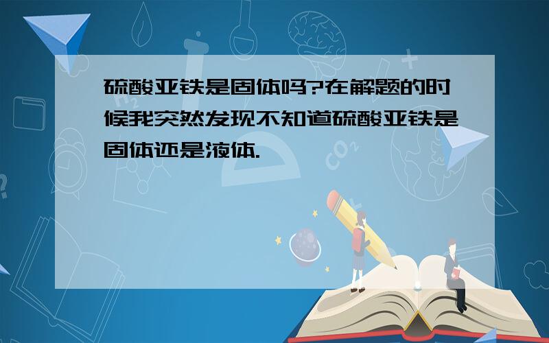 硫酸亚铁是固体吗?在解题的时候我突然发现不知道硫酸亚铁是固体还是液体.