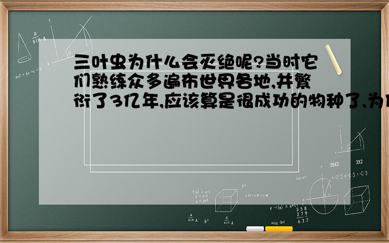 三叶虫为什么会灭绝呢?当时它们熟练众多遍布世界各地,并繁衍了3亿年,应该算是很成功的物种了,为什么会灭绝掉,现在一点血脉也没有~