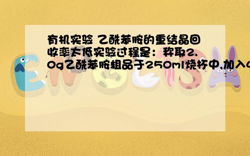 有机实验 乙酰苯胺的重结晶回收率太低实验过程是：称取2.0g乙酰苯胺粗品于250ml烧杯中,加入40ml水,（电热套）加热并不断搅拌,致其沸腾,样品完全溶解,期间间接加入15ml水.准备折叠滤纸,预热