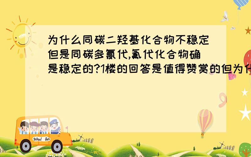 为什么同碳二羟基化合物不稳定但是同碳多氯代,氟代化合物确是稳定的?1楼的回答是值得赞赏的但为什么阿尔法羟基胺也是不稳定的？氮上的氢可是相当不活泼的 另外一点，三氯乙醛易水合