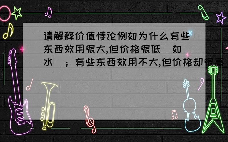 请解释价值悖论例如为什么有些东西效用很大,但价格很低（如水）；有些东西效用不大,但价格却很高（如钻石）.