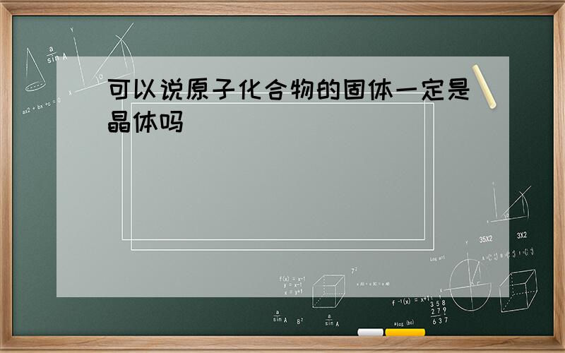 可以说原子化合物的固体一定是晶体吗