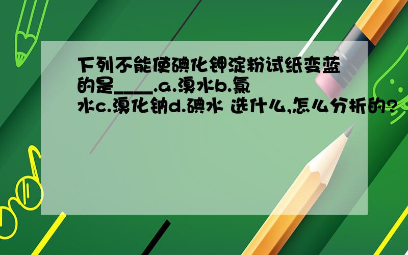 下列不能使碘化钾淀粉试纸变蓝的是____.a.溴水b.氯水c.溴化钠d.碘水 选什么,怎么分析的?