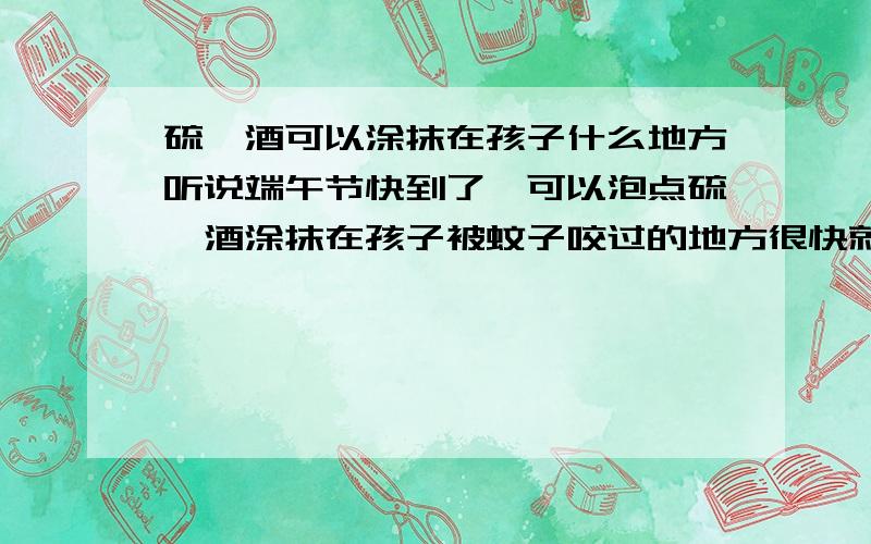 硫磺酒可以涂抹在孩子什么地方听说端午节快到了,可以泡点硫磺酒涂抹在孩子被蚊子咬过的地方很快就会消肿,有谁知道可以涂抹在什么部位?不可以涂抹在什么部位啊?