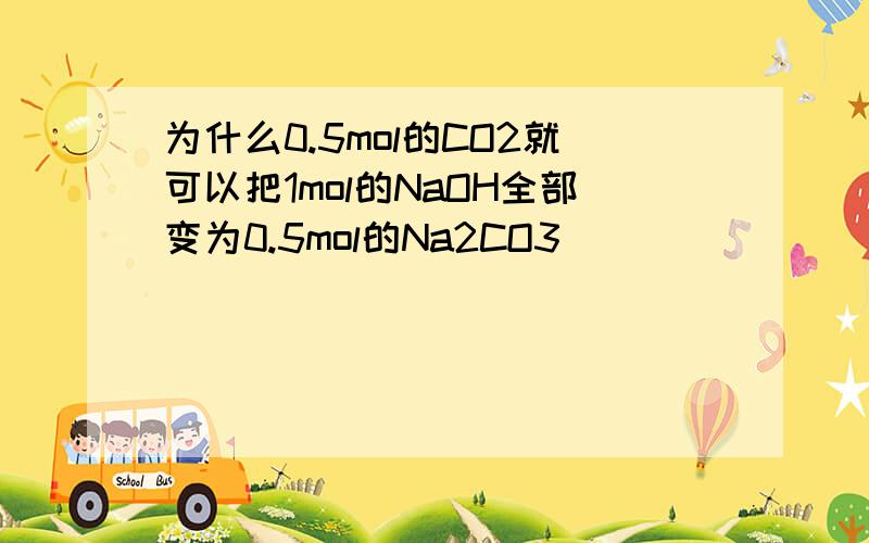 为什么0.5mol的CO2就可以把1mol的NaOH全部变为0.5mol的Na2CO3