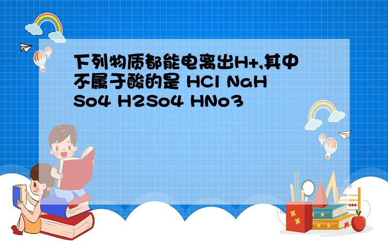 下列物质都能电离出H+,其中不属于酸的是 HCl NaHSo4 H2So4 HNo3