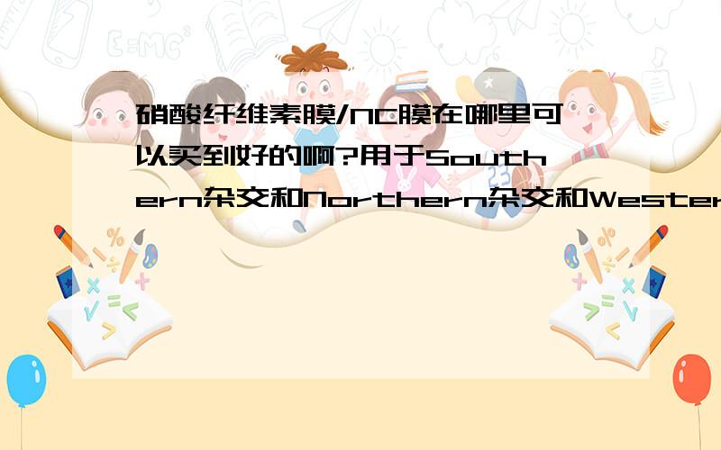 硝酸纤维素膜/NC膜在哪里可以买到好的啊?用于Southern杂交和Northern杂交和Western印记杂交试验,请大家告诉我用过哪家的比较好,